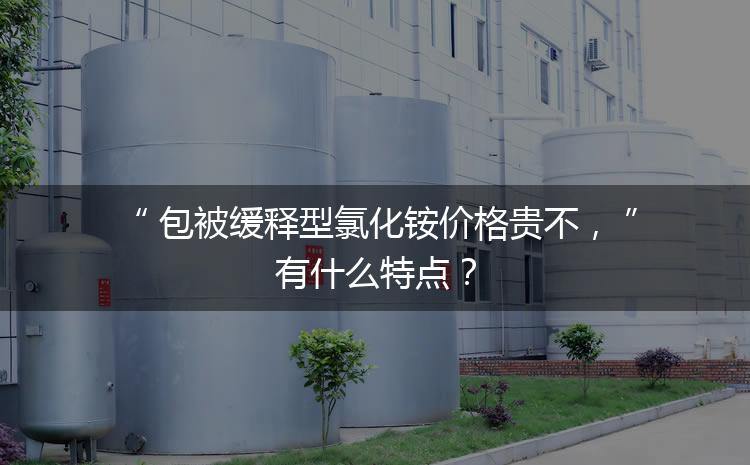 包被緩釋型氯化銨價格貴不，有什么特點(diǎn)？